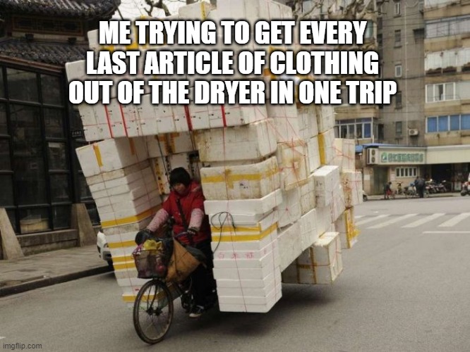 I got this! | ME TRYING TO GET EVERY LAST ARTICLE OF CLOTHING OUT OF THE DRYER IN ONE TRIP | image tagged in laundry,chores,clothing,household magician,carry on | made w/ Imgflip meme maker