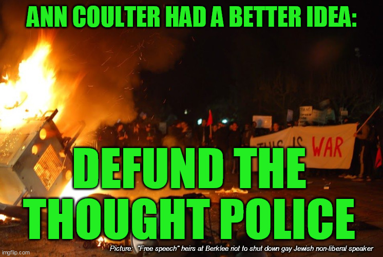 Obvious to me too | ANN COULTER HAD A BETTER IDEA:; DEFUND THE THOUGHT POLICE; Picture:  "Free speech" heirs at Berklee riot to shut down gay Jewish non-liberal speaker | image tagged in college liberal,democrats,political correctness,antifa,blm,uc berkeley | made w/ Imgflip meme maker