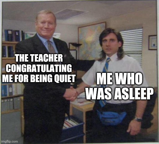 the office handshake | THE TEACHER CONGRATULATING ME FOR BEING QUIET; ME WHO WAS ASLEEP | image tagged in the office handshake | made w/ Imgflip meme maker