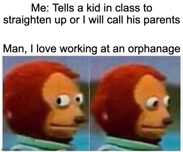 I love orphanages | Me: Tells a kid in class to straighten up or I will call his parents; Man, I love working at an orphanage | image tagged in memes,monkey puppet,funny | made w/ Imgflip meme maker