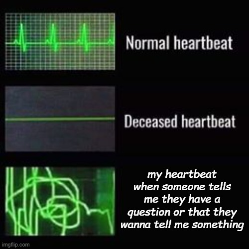 LIKE- IT MAKES ME PANIC- LOL- just ask your damn question, dont TELL me that youre asking a Q lmfaoo- | my heartbeat when someone tells me they have a question or that they wanna tell me something | image tagged in heartbeat rate | made w/ Imgflip meme maker