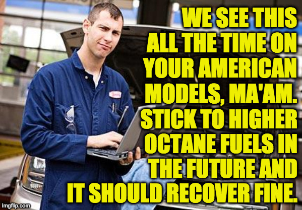 Internet Mechanic | WE SEE THIS
ALL THE TIME ON
YOUR AMERICAN MODELS, MA'AM. STICK TO HIGHER
OCTANE FUELS IN
THE FUTURE AND
IT SHOULD RECOVER FINE. | image tagged in internet mechanic | made w/ Imgflip meme maker