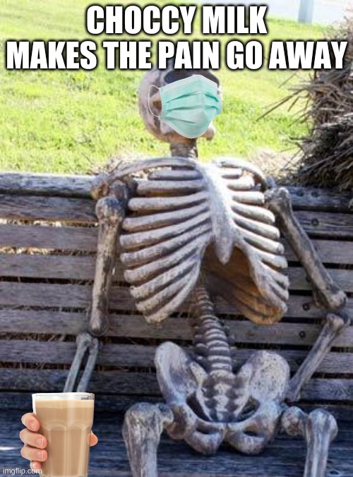 choccy milk make the pain go away | CHOCCY MILK MAKES THE PAIN GO AWAY | image tagged in memes,waiting skeleton | made w/ Imgflip meme maker