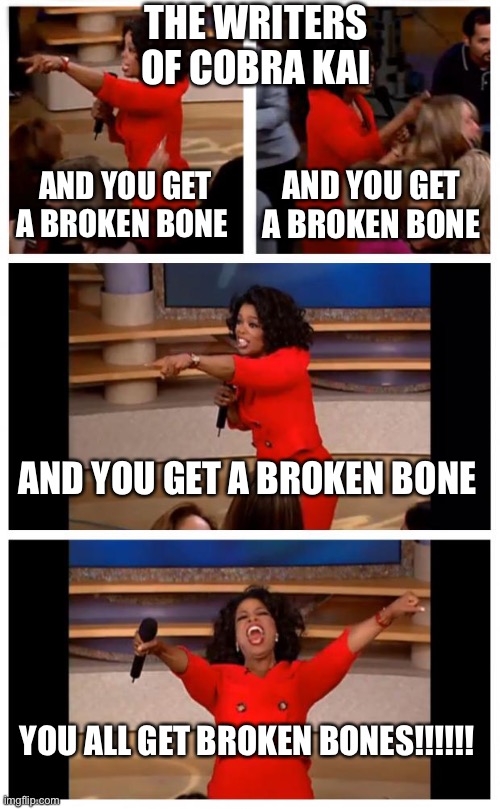 Oprah You Get A Car Everybody Gets A Car | THE WRITERS OF COBRA KAI; AND YOU GET A BROKEN BONE; AND YOU GET A BROKEN BONE; AND YOU GET A BROKEN BONE; YOU ALL GET BROKEN BONES!!!!!! | image tagged in memes,oprah you get a car everybody gets a car | made w/ Imgflip meme maker
