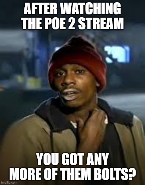 drug addict | AFTER WATCHING THE POE 2 STREAM; YOU GOT ANY MORE OF THEM BOLTS? | image tagged in drug addict,pathofexile | made w/ Imgflip meme maker