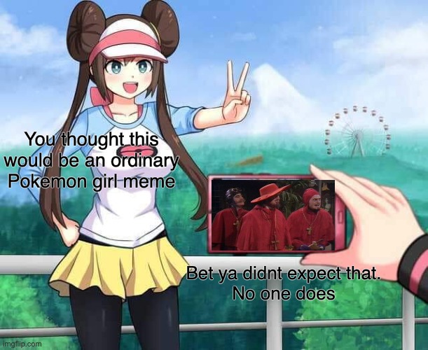 no one expects them | You thought this would be an ordinary Pokemon girl meme; Bet ya didnt expect that.
No one does | image tagged in pokemon rosa,nobody expects the spanish inquisition monty python | made w/ Imgflip meme maker