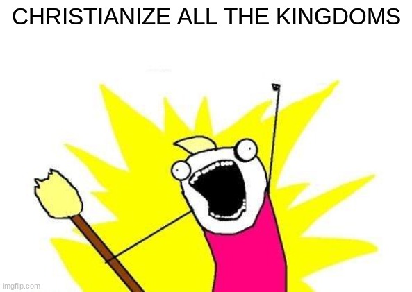 Has this been done yet lol? | CHRISTIANIZE ALL THE KINGDOMS | image tagged in memes,x all the y,bill wurtz | made w/ Imgflip meme maker