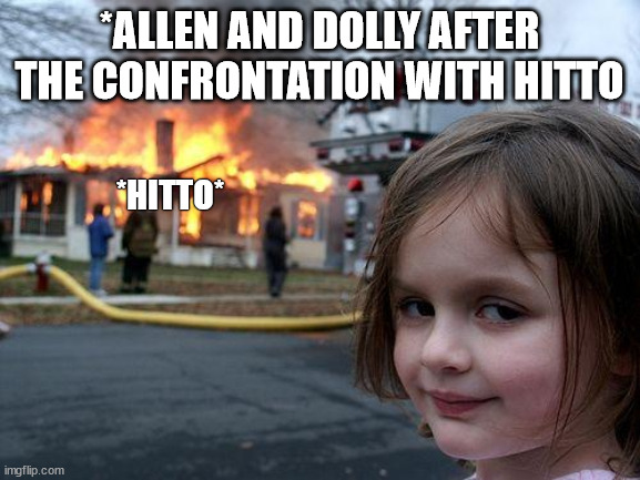 Disaster Girl Meme | *ALLEN AND DOLLY AFTER THE CONFRONTATION WITH HITTO; *HITTO* | image tagged in memes,disaster girl | made w/ Imgflip meme maker