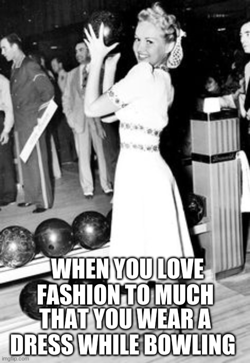 WHEN YOU LOVE FASHION TO MUCH; THAT YOU WEAR A DRESS WHILE BOWLING | image tagged in fashion | made w/ Imgflip meme maker