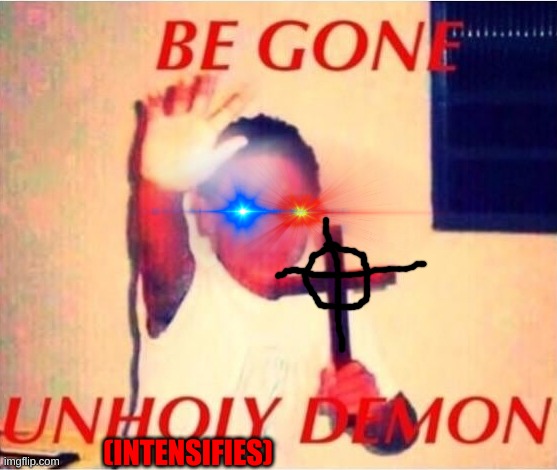 Be gone unholy demon | (INTENSIFIES) | image tagged in be gone unholy demon | made w/ Imgflip meme maker