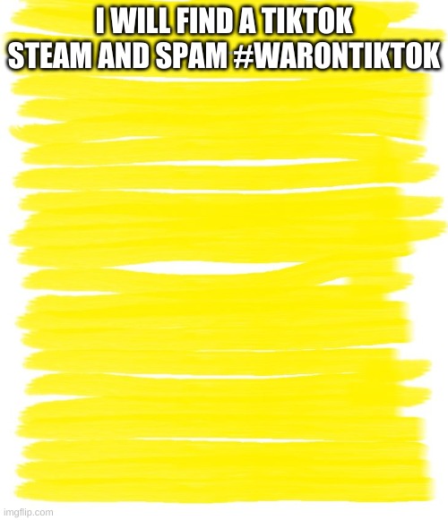 Attention Yellow Background |  I WILL FIND A TIKTOK STEAM AND SPAM #WARONTIKTOK | image tagged in attention yellow background | made w/ Imgflip meme maker
