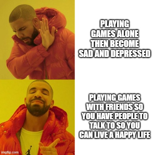 Drake Blank | PLAYING GAMES ALONE THEN BECOME SAD AND DEPRESSED; PLAYING GAMES WITH FRIENDS SO YOU HAVE PEOPLE TO TALK TO SO YOU CAN LIVE A HAPPY LIFE | image tagged in drake blank | made w/ Imgflip meme maker