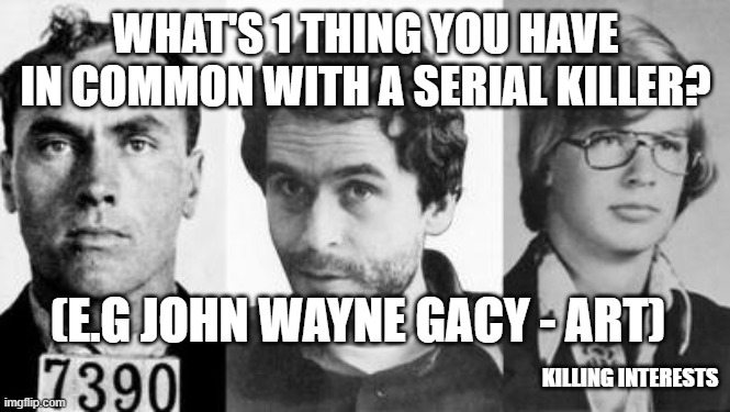 any? | WHAT'S 1 THING YOU HAVE IN COMMON WITH A SERIAL KILLER? (E.G JOHN WAYNE GACY - ART); KILLING INTERESTS | image tagged in serial killer,killer,murder,dark,memes,questions | made w/ Imgflip meme maker