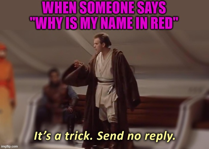 it's a trick, send no reply |  WHEN SOMEONE SAYS "WHY IS MY NAME IN RED" | image tagged in it's a trick send no reply | made w/ Imgflip meme maker