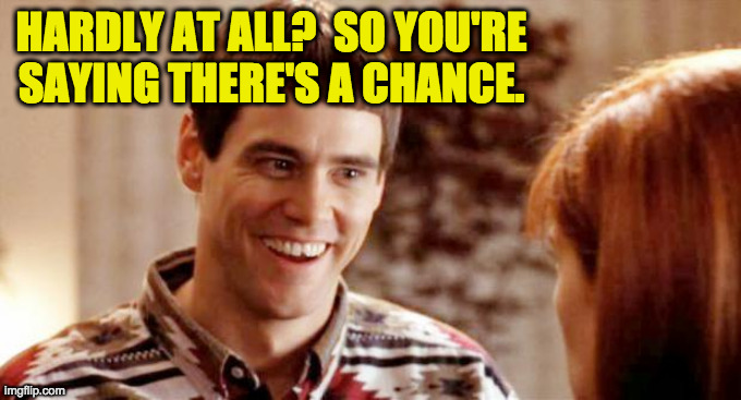 Telling me theres a chance? | HARDLY AT ALL?  SO YOU'RE SAYING THERE'S A CHANCE. | image tagged in telling me theres a chance | made w/ Imgflip meme maker