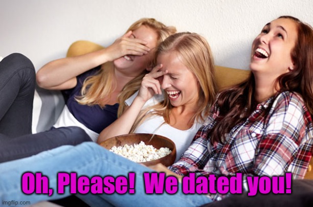 Women laughing | Oh, Please!  We dated you! | image tagged in women laughing | made w/ Imgflip meme maker