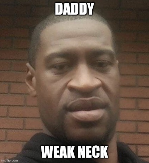 Weak Neck | DADDY; WEAK NECK | image tagged in george floyd | made w/ Imgflip meme maker