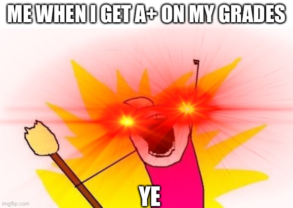 Idk right now | ME WHEN I GET A+ ON MY GRADES; YE | image tagged in school,grades,memes,classic | made w/ Imgflip meme maker