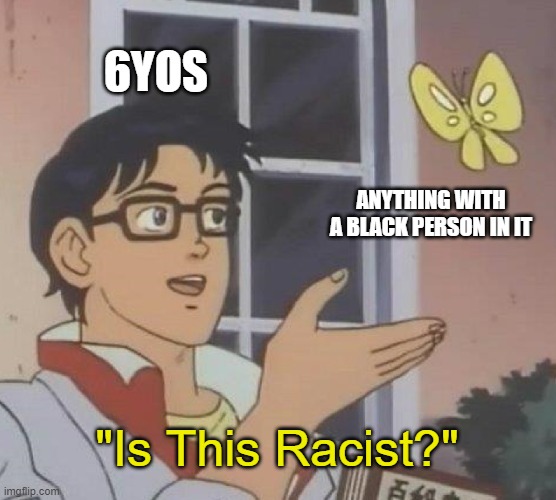 No, it isn't | 6YOS; ANYTHING WITH A BLACK PERSON IN IT; "Is This Racist?" | image tagged in memes,is this a pigeon,6yo memes,racist | made w/ Imgflip meme maker