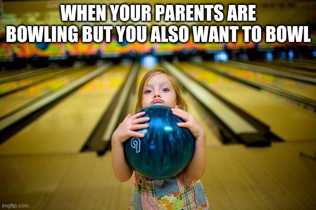 WHEN YOUR PARENTS ARE BOWLING BUT YOU ALSO WANT TO BOWL | image tagged in bowling | made w/ Imgflip meme maker