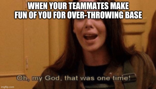 softball | WHEN YOUR TEAMMATES MAKE FUN OF YOU FOR OVER-THROWING BASE | image tagged in funny memes,softball | made w/ Imgflip meme maker