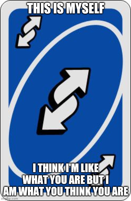 uno reverse card | THIS IS MYSELF I THINK I'M LIKE WHAT YOU ARE BUT I AM WHAT YOU THINK YOU ARE | image tagged in uno reverse card | made w/ Imgflip meme maker