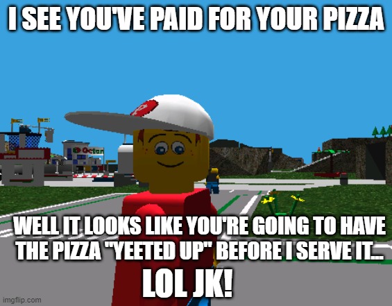 You must've paid for your pizza, huh? | I SEE YOU'VE PAID FOR YOUR PIZZA; WELL IT LOOKS LIKE YOU'RE GOING TO HAVE THE PIZZA "YEETED UP" BEFORE I SERVE IT... LOL JK! | image tagged in pepper | made w/ Imgflip meme maker