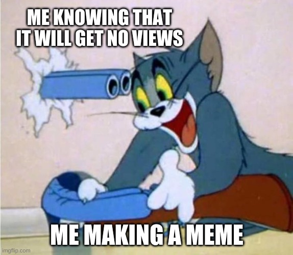 tom cat shot itself | ME KNOWING THAT IT WILL GET NO VIEWS; ME MAKING A MEME | image tagged in tom cat shot itself | made w/ Imgflip meme maker