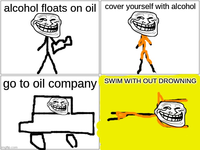 Blank Comic Panel 2x2 | alcohol floats on oil; cover yourself with alcohol; go to oil company; SWIM WITH OUT DROWNING | image tagged in memes,blank comic panel 2x2 | made w/ Imgflip meme maker