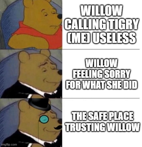 Tuxedo Winnie the Pooh (3 panel) | WILLOW CALLING TIGRY (ME) USELESS; WILLOW FEELING SORRY FOR WHAT SHE DID; THE SAFE PLACE TRUSTING WILLOW | image tagged in tuxedo winnie the pooh 3 panel | made w/ Imgflip meme maker