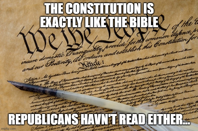 constitution bible | THE CONSTITUTION IS EXACTLY LIKE THE BIBLE; REPUBLICANS HAVN'T READ EITHER... | image tagged in constitution | made w/ Imgflip meme maker