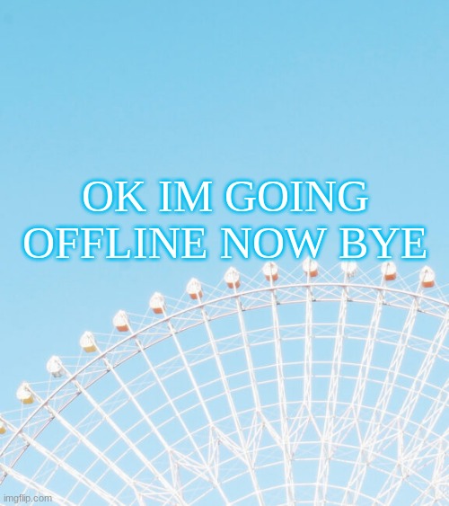 OK IM GOING OFFLINE NOW BYE | made w/ Imgflip meme maker