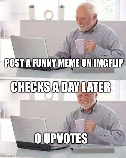 Every time a post a meme | POST A FUNNY MEME ON IMGFLIP; CHECKS A DAY LATER; 0 UPVOTES | image tagged in memes,hide the pain harold,frustration | made w/ Imgflip meme maker