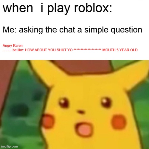 Surprised Pikachu Meme | when  i play roblox:; Me: asking the chat a simple question; Angry Karen
......... be like: HOW ABOUT YOU SHUT YO ******************** MOUTH 5 YEAR OLD | image tagged in memes,surprised pikachu | made w/ Imgflip meme maker