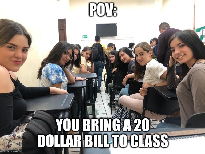 lol | POV:; YOU BRING A 20 DOLLAR BILL TO CLASS | image tagged in girls in class looking back | made w/ Imgflip meme maker