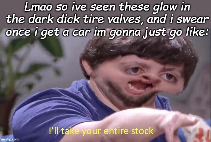 On ebay XD | Lmao so ive seen these glow in the dark dick tire valves, and i swear once i get a car im gonna just go like: | image tagged in i'll take your entire stock | made w/ Imgflip meme maker
