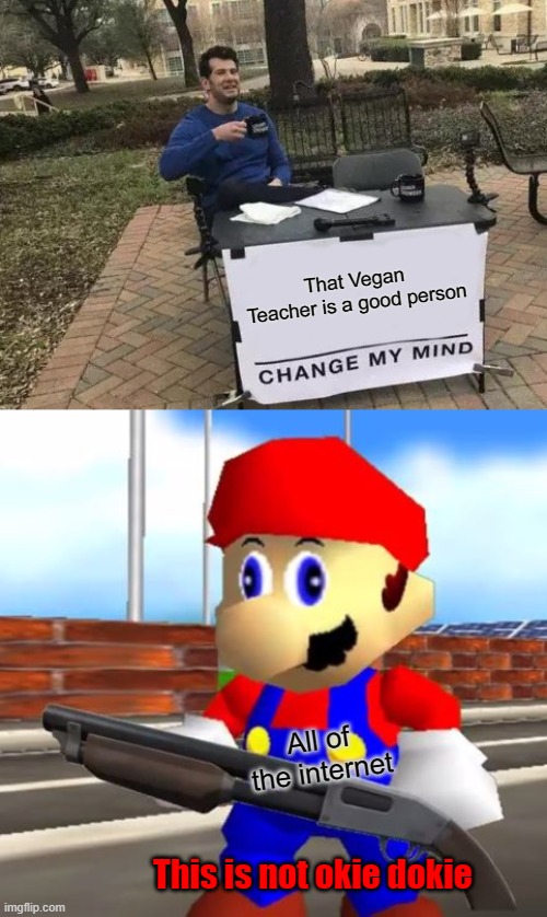 I hope this becomes a meme format ngl |  That Vegan Teacher is a good person; All of the internet; This is not okie dokie | image tagged in memes,change my mind,smg4 shotgun mario,vegan teacher is c r i n g e | made w/ Imgflip meme maker