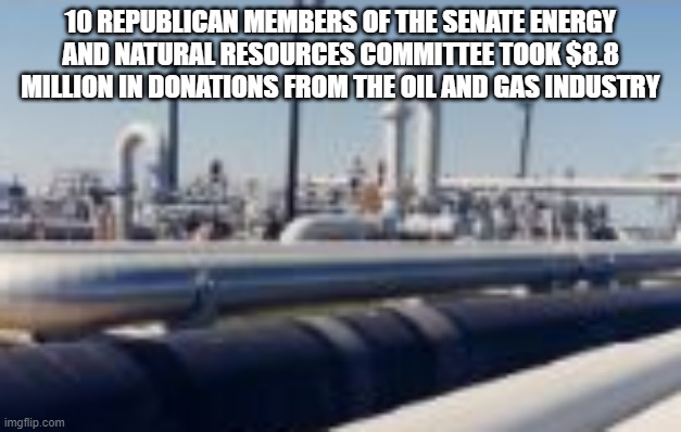 oil and gas republicans | 10 REPUBLICAN MEMBERS OF THE SENATE ENERGY AND NATURAL RESOURCES COMMITTEE TOOK $8.8 MILLION IN DONATIONS FROM THE OIL AND GAS INDUSTRY | image tagged in downstream oil and gas | made w/ Imgflip meme maker