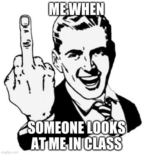 1950s Middle Finger | ME WHEN; SOMEONE LOOKS AT ME IN CLASS | image tagged in memes,1950s middle finger | made w/ Imgflip meme maker