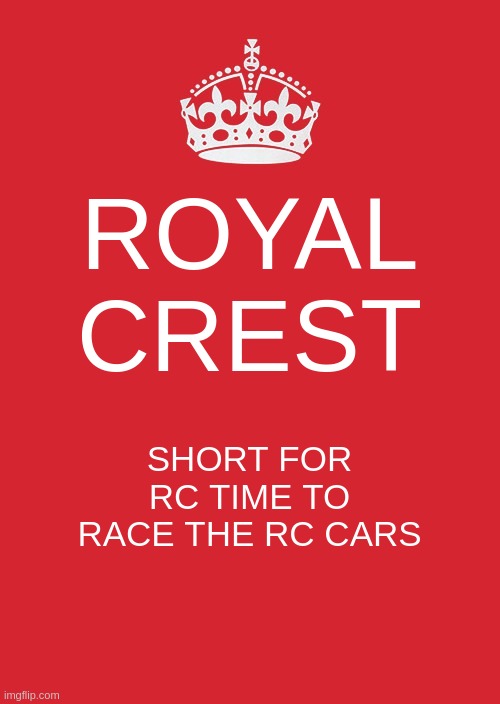 Keep Calm And Carry On Red Meme | ROYAL CREST; SHORT FOR RC TIME TO RACE THE RC CARS | image tagged in memes,keep calm and carry on red | made w/ Imgflip meme maker