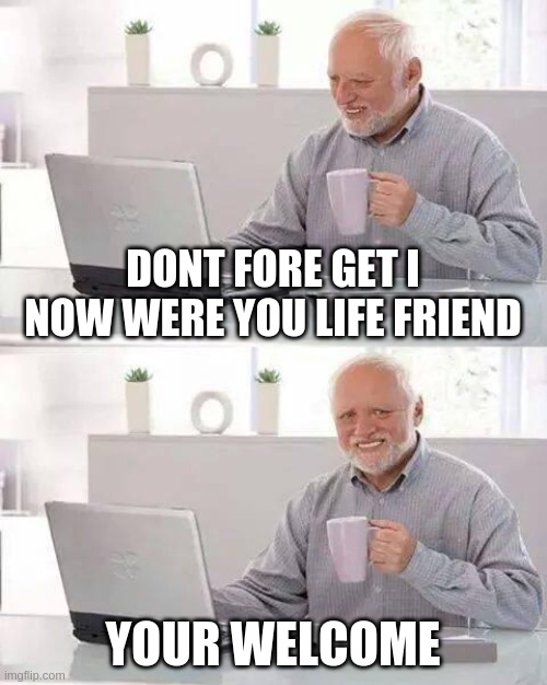Hide the Pain Harold Meme | DONT FORE GET I NOW WERE YOU LIFE FRIEND; YOUR WELCOME | image tagged in memes,hide the pain harold | made w/ Imgflip meme maker