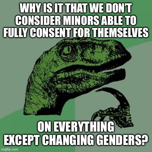 An interesting point of view from the Left | WHY IS IT THAT WE DON’T CONSIDER MINORS ABLE TO FULLY CONSENT FOR THEMSELVES; ON EVERYTHING EXCEPT CHANGING GENDERS? | image tagged in memes,philosoraptor,politics,gender politics | made w/ Imgflip meme maker