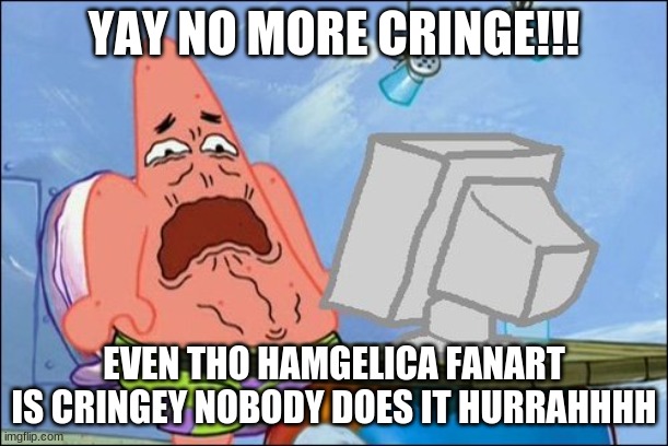 ayyyy | YAY NO MORE CRINGE!!! EVEN THO HAMGELICA FANART IS CRINGEY NOBODY DOES IT HURRAHHHH | image tagged in patrick star cringing | made w/ Imgflip meme maker