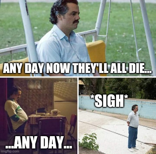 Sad Pablo Escobar Meme | ANY DAY NOW THEY'LL ALL DIE... ...ANY DAY... *SIGH* | image tagged in memes,sad pablo escobar | made w/ Imgflip meme maker