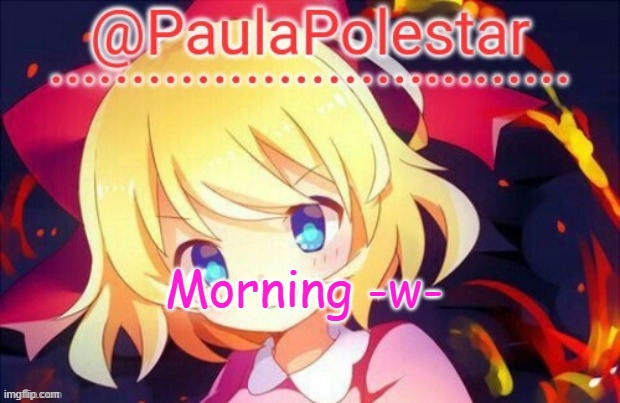 -w- | Morning -w- | image tagged in paula announcement 2 | made w/ Imgflip meme maker