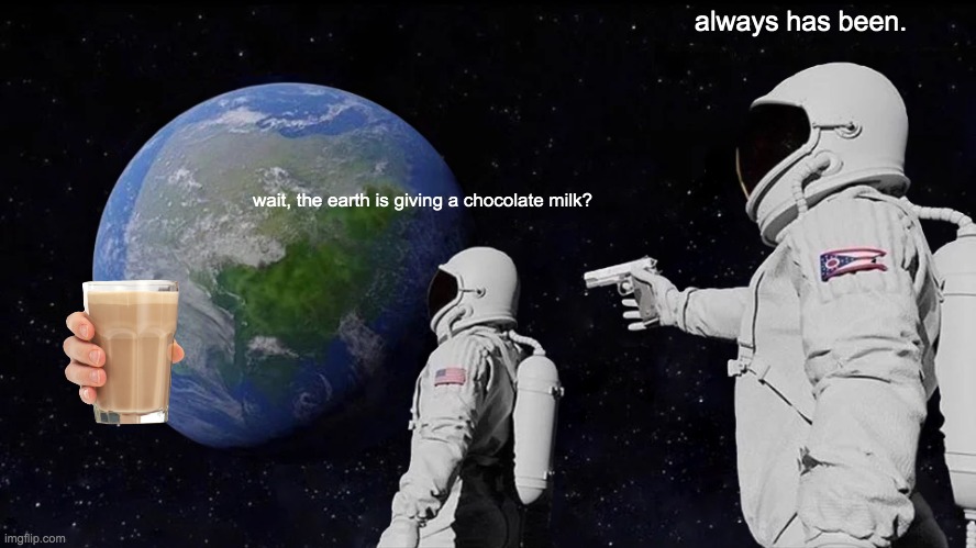 Always Has Been | always has been. wait, the earth is giving a chocolate milk? | image tagged in memes,always has been | made w/ Imgflip meme maker