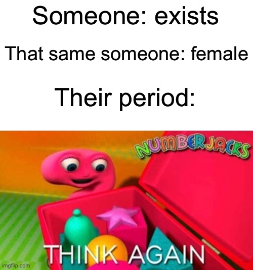 THINK AGAIN | Someone: exists; That same someone: female; Their period: | image tagged in think again | made w/ Imgflip meme maker