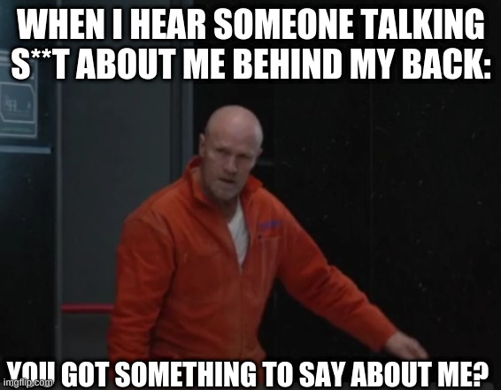 Got somethin to say? | WHEN I HEAR SOMEONE TALKING S**T ABOUT ME BEHIND MY BACK:; YOU GOT SOMETHING TO SAY ABOUT ME? | image tagged in belko experiment template | made w/ Imgflip meme maker