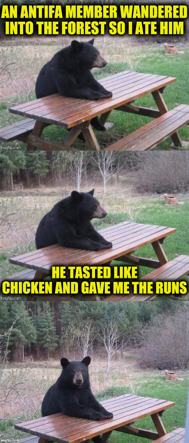 Answering the question, "Does a bear run in the woods?" | AN ANTIFA MEMBER WANDERED INTO THE FOREST SO I ATE HIM; HE TASTED LIKE CHICKEN AND GAVE ME THE RUNS | image tagged in antifa,bear,chicken | made w/ Imgflip meme maker