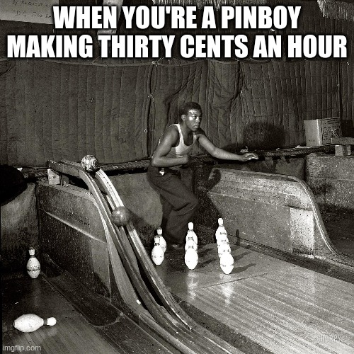 WHEN YOU'RE A PINBOY MAKING THIRTY CENTS AN HOUR | image tagged in pinboys | made w/ Imgflip meme maker
